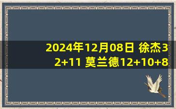 2024年12月08日 徐杰32+11 莫兰德12+10+8 特莱斯25+9 广东逆转胜北控